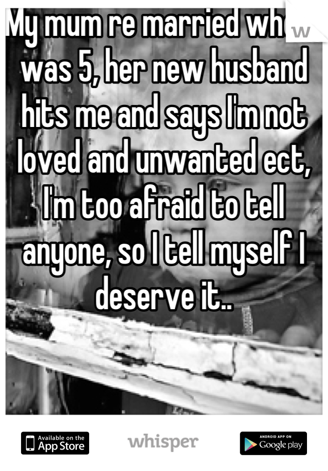 My mum re married when I was 5, her new husband hits me and says I'm not loved and unwanted ect, I'm too afraid to tell anyone, so I tell myself I deserve it..