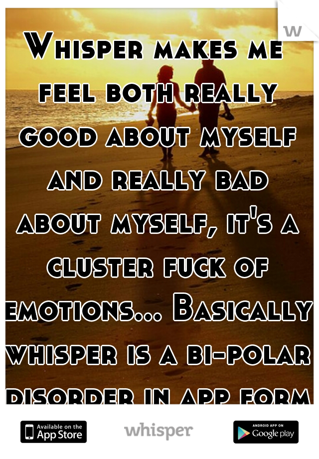 Whisper makes me feel both really good about myself and really bad about myself, it's a cluster fuck of emotions... Basically whisper is a bi-polar disorder in app form.