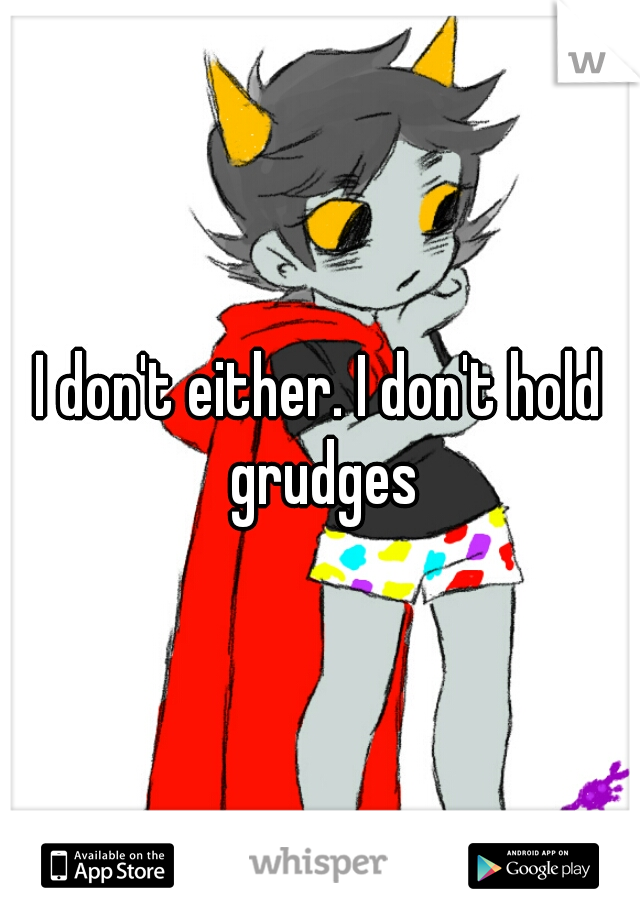 I don't either. I don't hold grudges