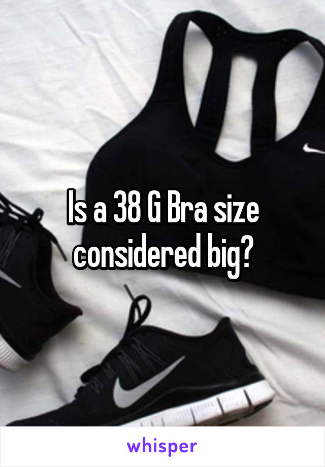 Is a 38 G Bra size considered big?