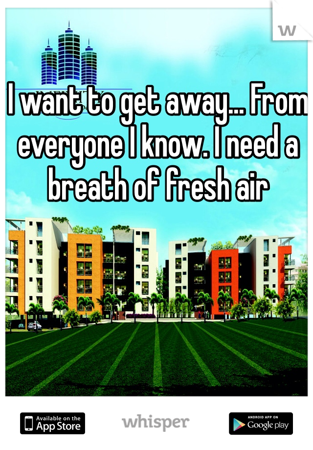 I want to get away... From everyone I know. I need a breath of fresh air