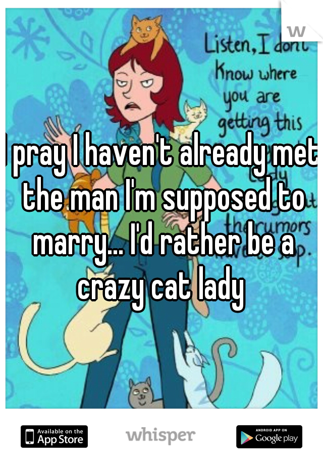 I pray I haven't already met the man I'm supposed to marry... I'd rather be a crazy cat lady 