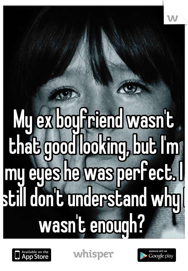 My ex boyfriend wasn't that good looking, but I'm my eyes he was perfect. I still don't understand why I wasn't enough? 