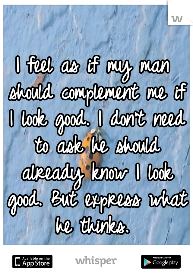 I feel as if my man should complement me if I look good. I don't need to ask he should already know I look good. But express what he thinks. 