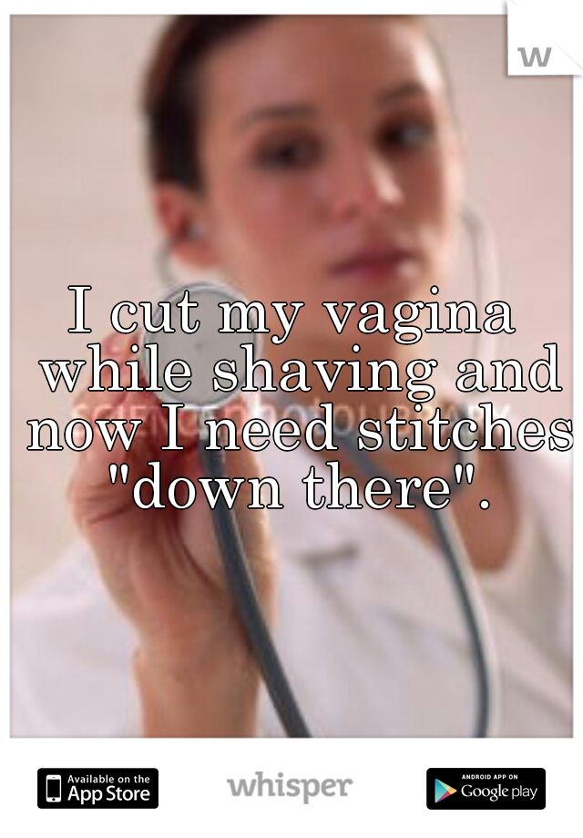 I cut my vagina while shaving and now I need stitches "down there".