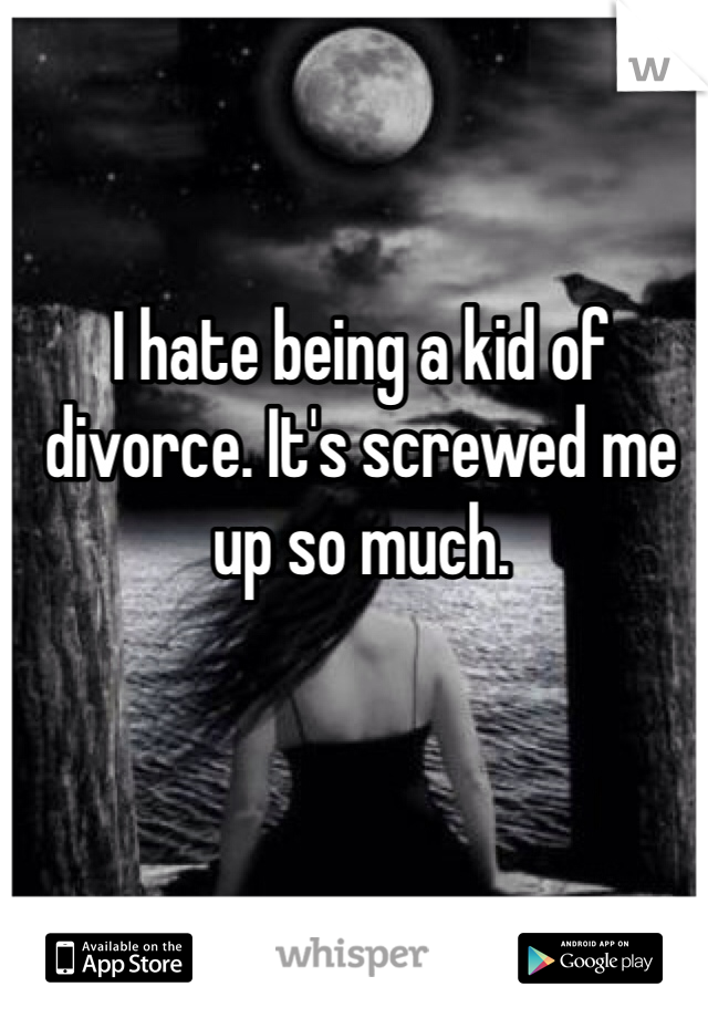 I hate being a kid of divorce. It's screwed me up so much. 