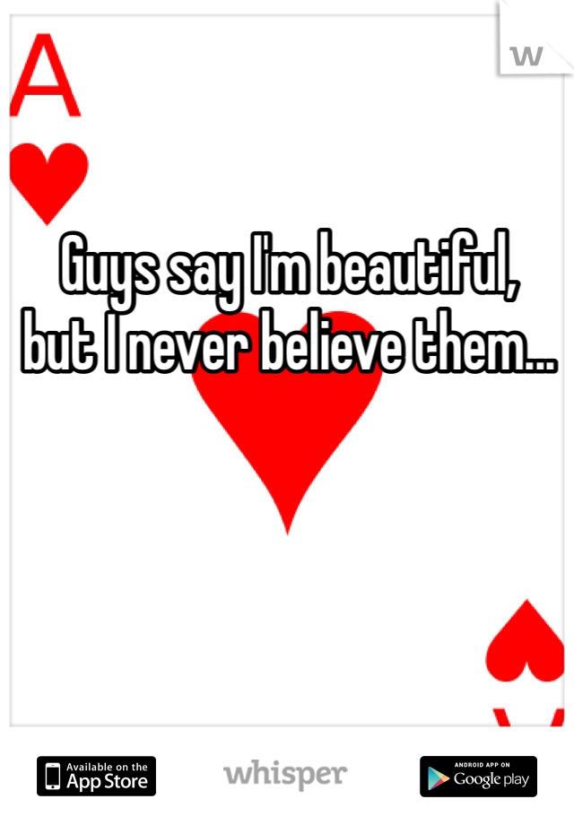 Guys say I'm beautiful, 
but I never believe them...