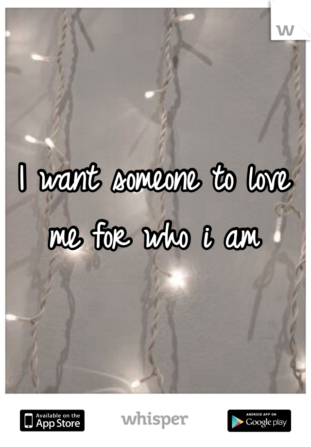 I want someone to love me for who i am