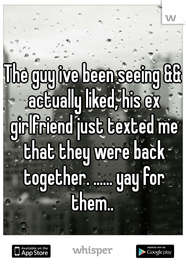The guy ive been seeing && actually liked, his ex girlfriend just texted me that they were back together. ...... yay for them.. 
