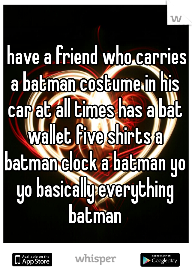I have a friend who carries a batman costume in his car at all times has a bat wallet five shirts a batman clock a batman yo yo basically everything batman