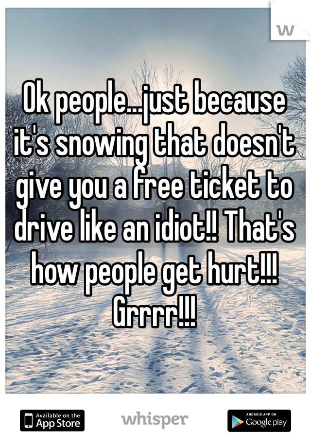 Ok people...just because it's snowing that doesn't give you a free ticket to drive like an idiot!! That's how people get hurt!!! Grrrr!!!
