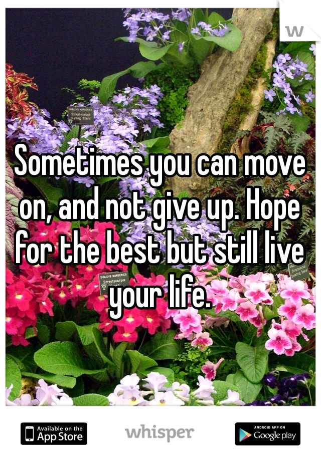 Sometimes you can move on, and not give up. Hope for the best but still live your life. 