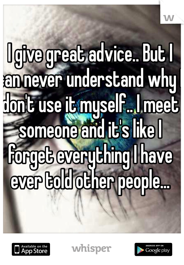I give great advice.. But I can never understand why I don't use it myself.. I meet someone and it's like I forget everything I have ever told other people...