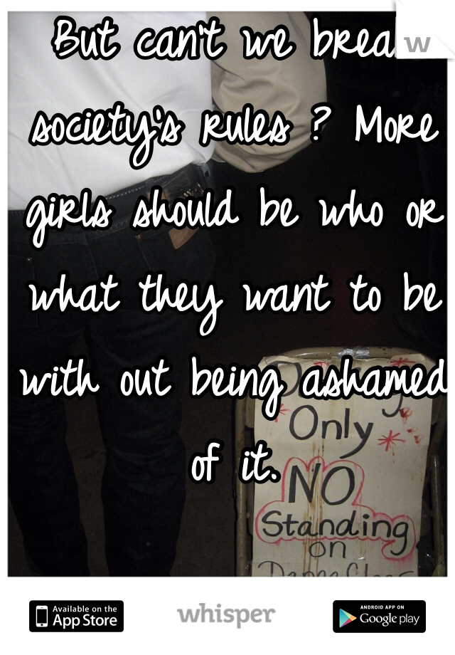 But can't we break society's rules ? More girls should be who or what they want to be with out being ashamed of it.