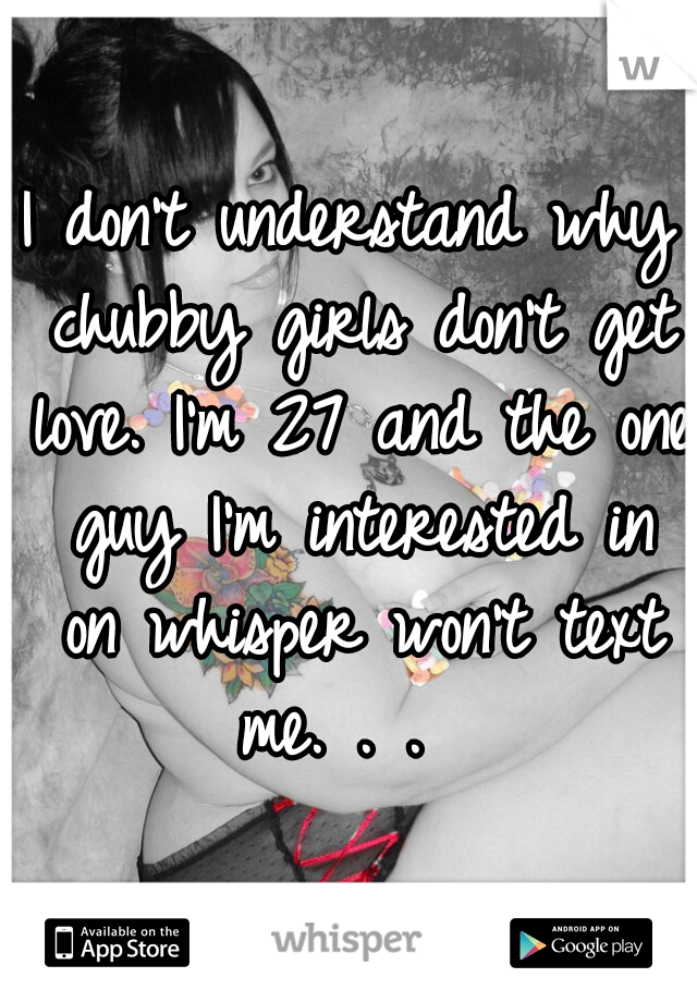 I don't understand why chubby girls don't get love. I'm 27 and the one guy I'm interested in on whisper won't text me. . .  