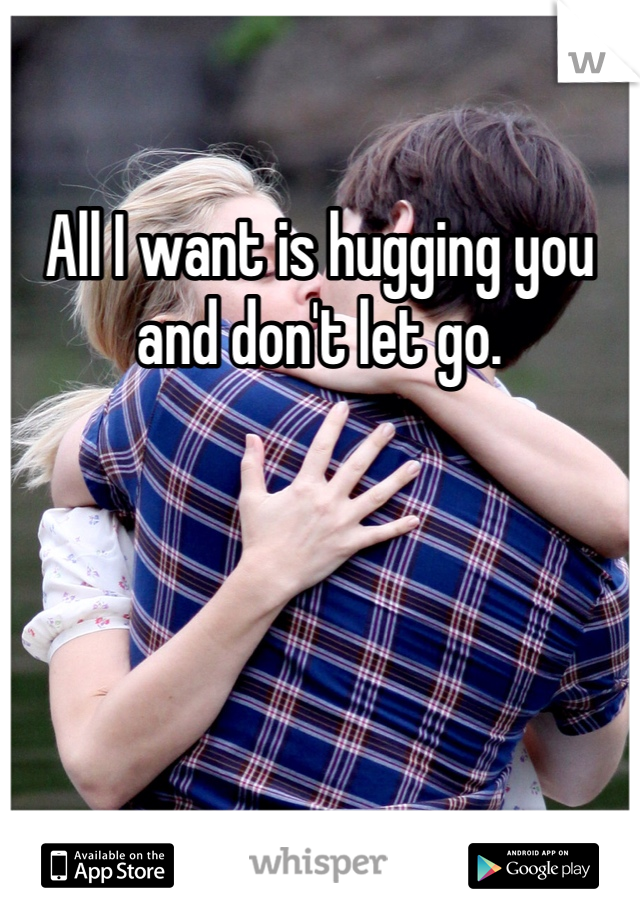 All I want is hugging you and don't let go.