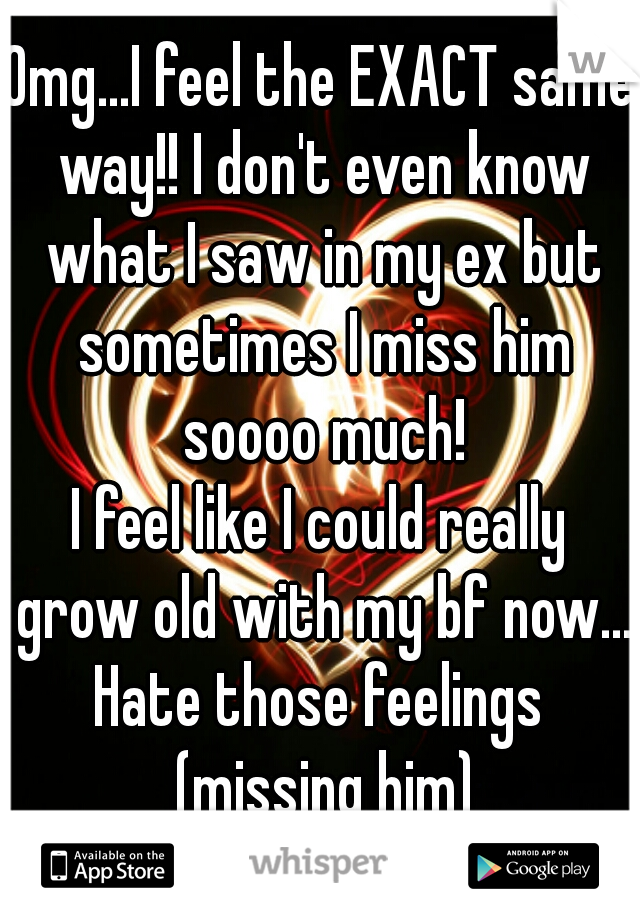 Omg...I feel the EXACT same way!! I don't even know what I saw in my ex but sometimes I miss him soooo much!
I feel like I could really grow old with my bf now...
Hate those feelings (missing him)
