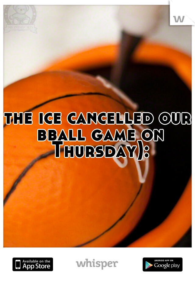 the ice cancelled our bball game on Thursday):