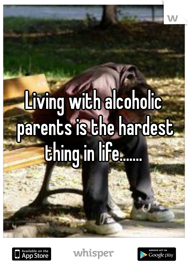 Living with alcoholic parents is the hardest thing in life....... 
