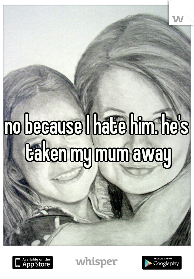 no because I hate him. he's taken my mum away