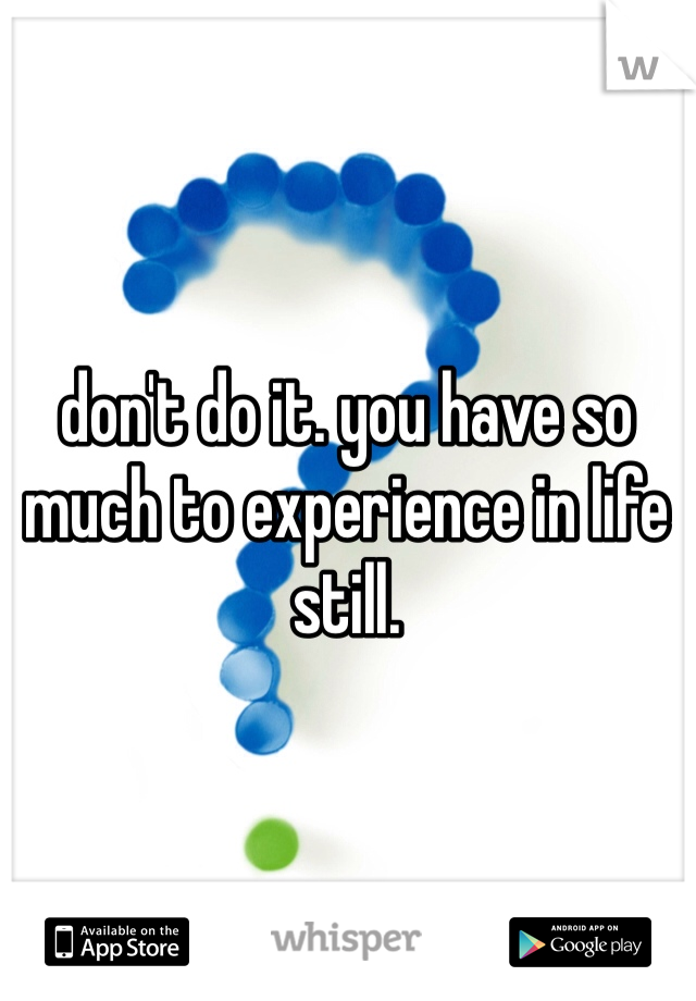 don't do it. you have so much to experience in life still. 