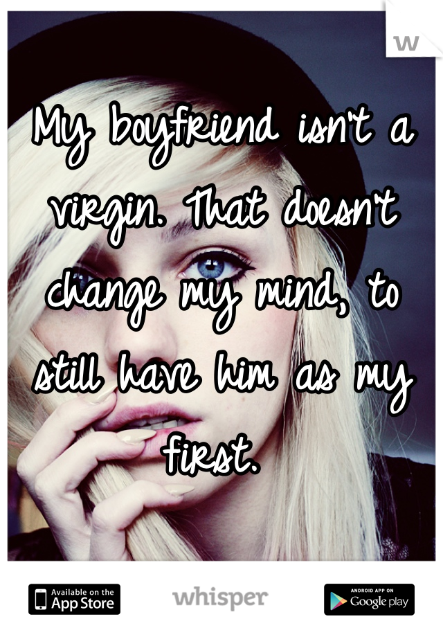 My boyfriend isn't a virgin. That doesn't change my mind, to still have him as my first. 
