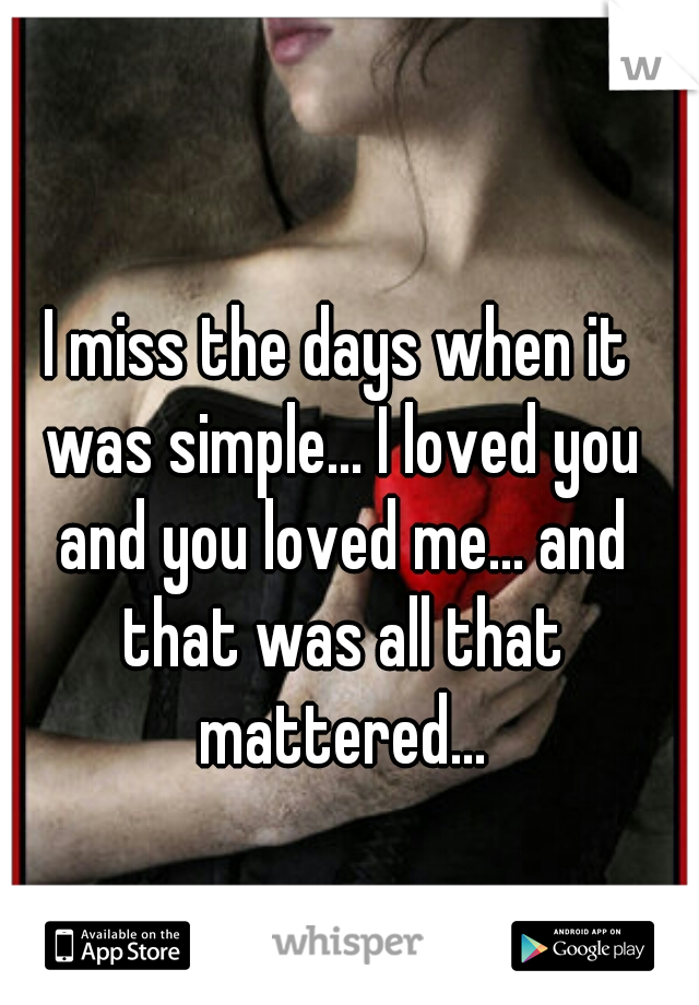 I miss the days when it was simple... I loved you and you loved me... and that was all that mattered...