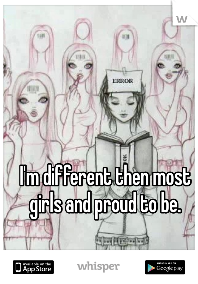 I'm different then most girls and proud to be. 