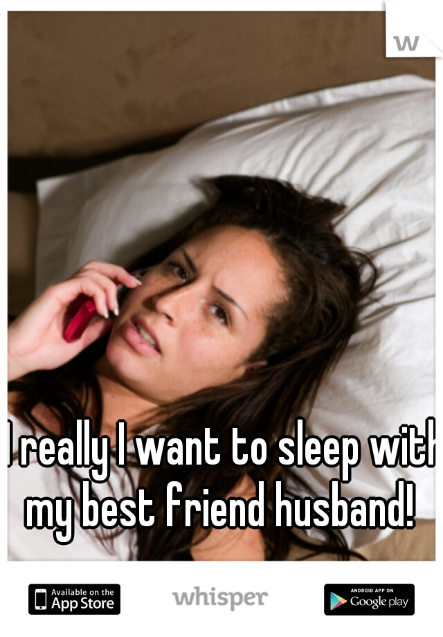 I really I want to sleep with my best friend husband!  
