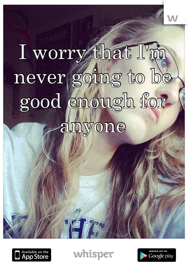 I worry that I'm never going to be good enough for anyone
