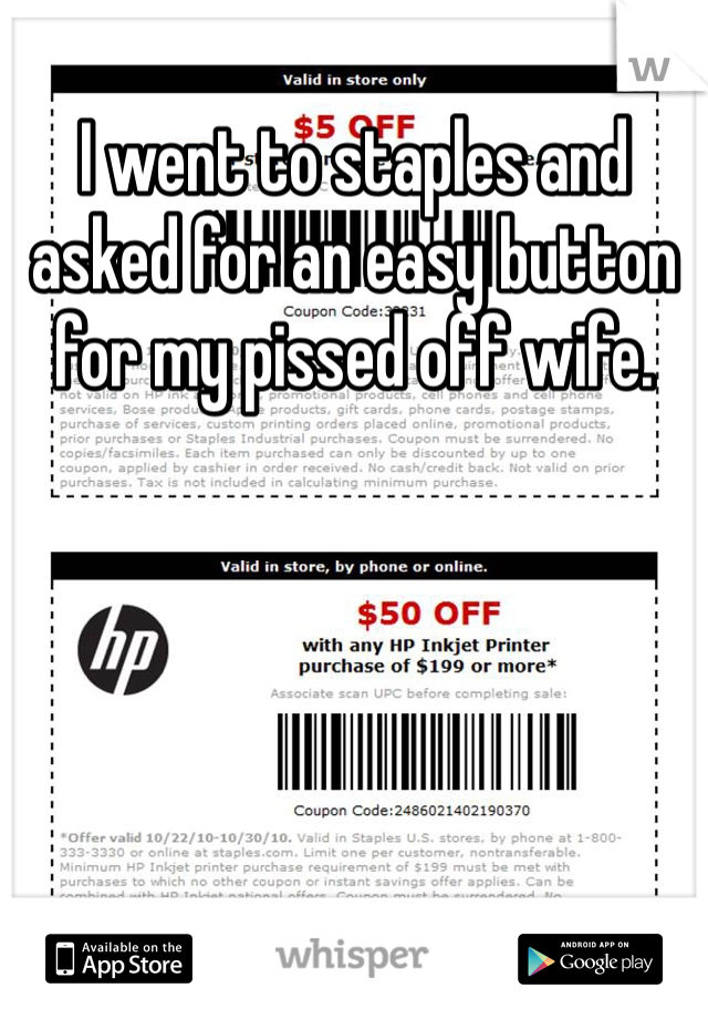 I went to staples and asked for an easy button for my pissed off wife.