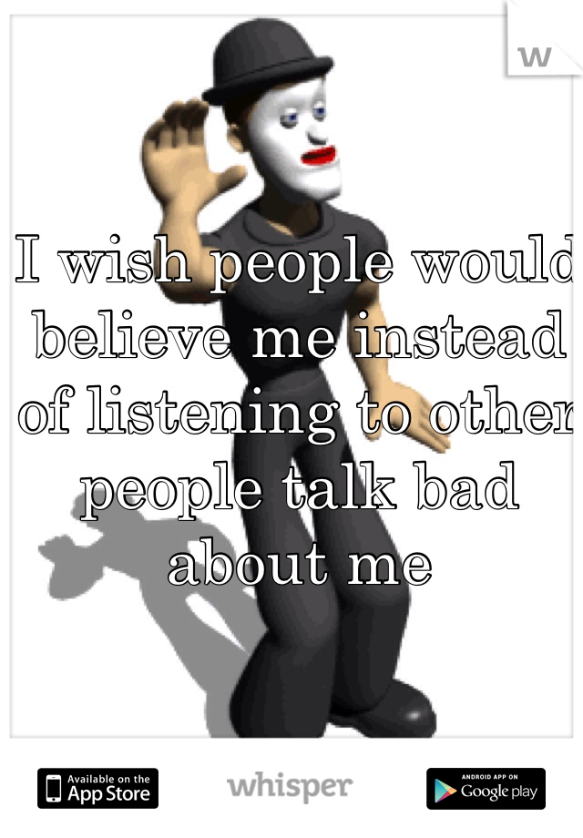 I wish people would believe me instead of listening to other people talk bad about me 