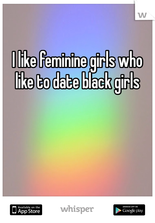 I like feminine girls who like to date black girls 
