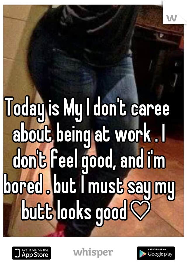 Today is My I don't caree about being at work . I don't feel good, and i'm bored . but I must say my butt looks good♡ 
