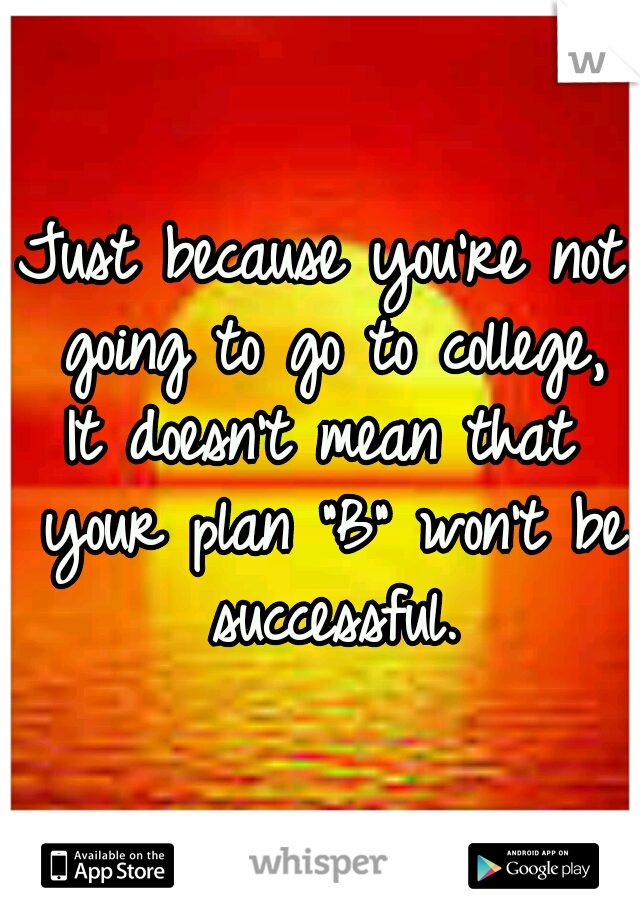 Just because you're not going to go to college,
It doesn't mean that your plan "B" won't be successful.