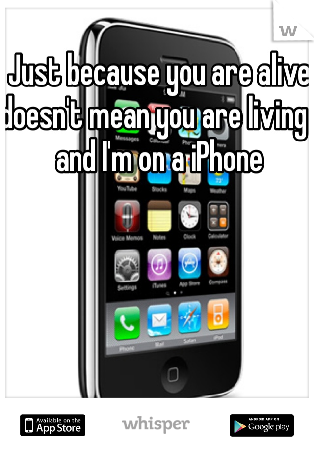 Just because you are alive doesn't mean you are living  and I'm on a iPhone 