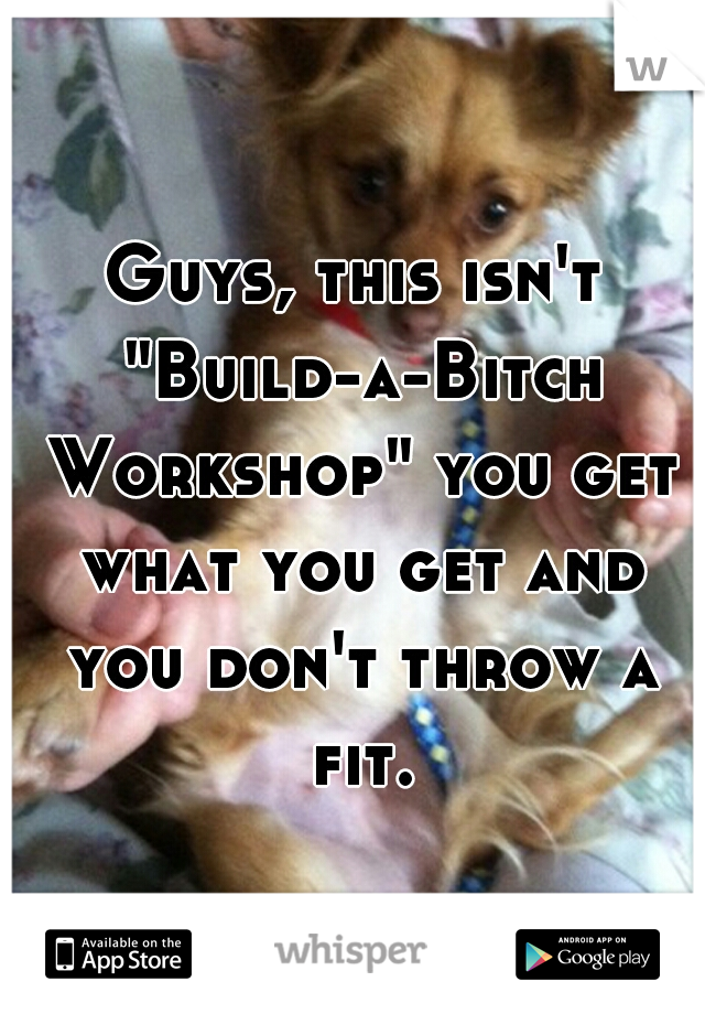 Guys, this isn't "Build-a-Bitch Workshop" you get what you get and you don't throw a fit.