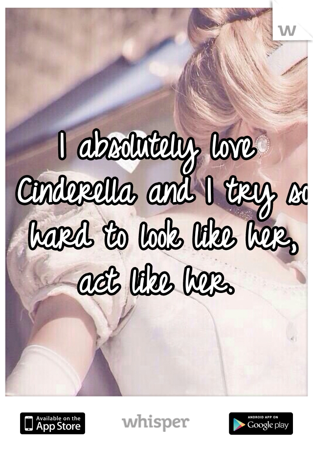 I absolutely love Cinderella and I try so hard to look like her, act like her. 
