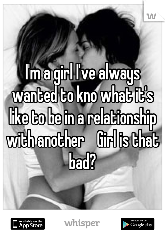 I'm a girl I've always wanted to kno what it's like to be in a relationship with another    Girl is that bad?