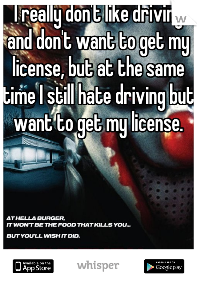 I really don't like driving and don't want to get my license, but at the same time I still hate driving but want to get my license. 