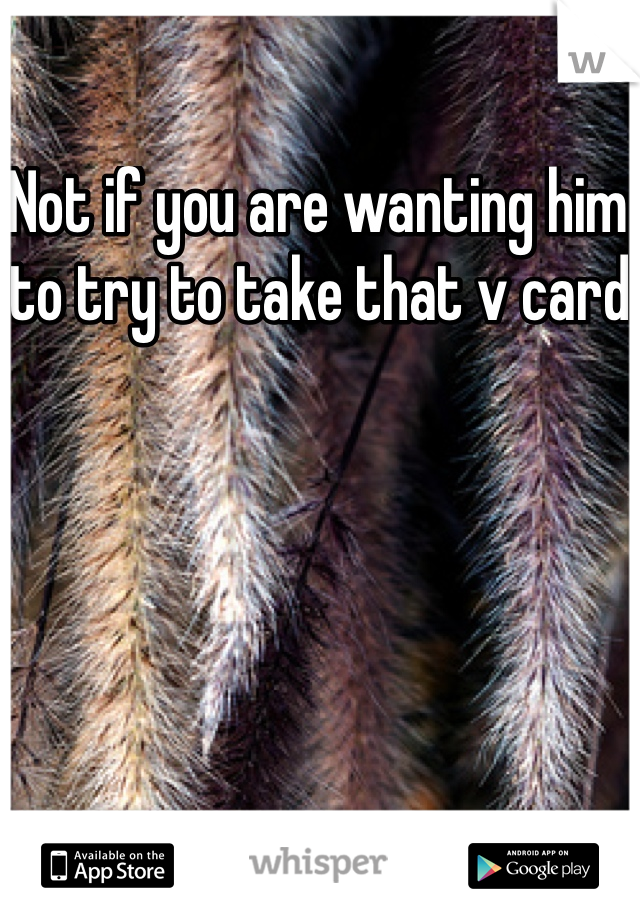 Not if you are wanting him to try to take that v card