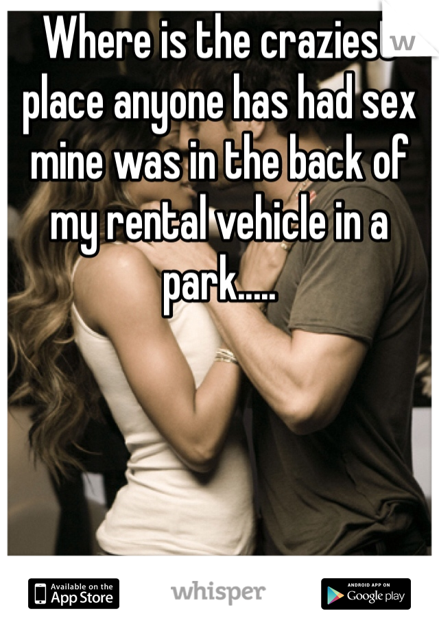 Where is the craziest place anyone has had sex mine was in the back of my rental vehicle in a park.....