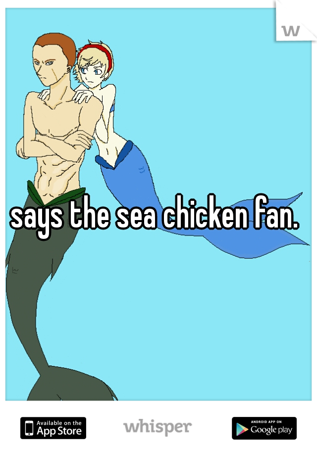 says the sea chicken fan. 