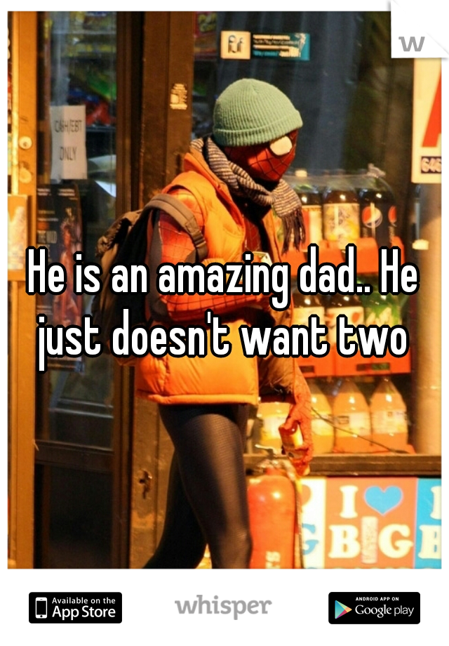 He is an amazing dad.. He just doesn't want two 