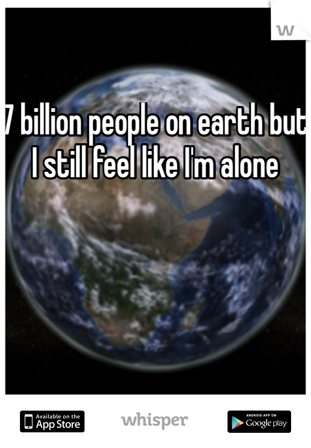 7 billion people on earth but I still feel like I'm alone 