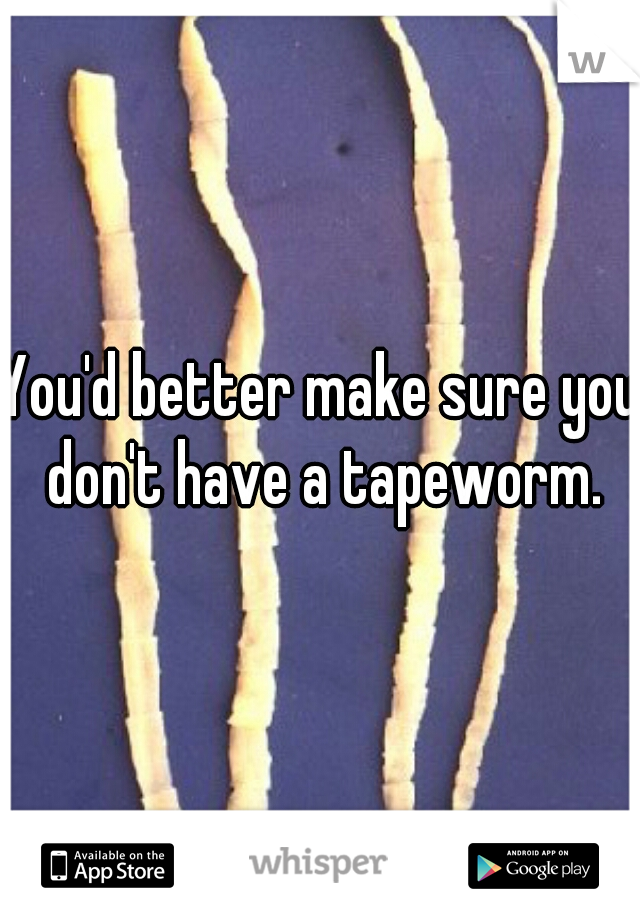You'd better make sure you don't have a tapeworm.
