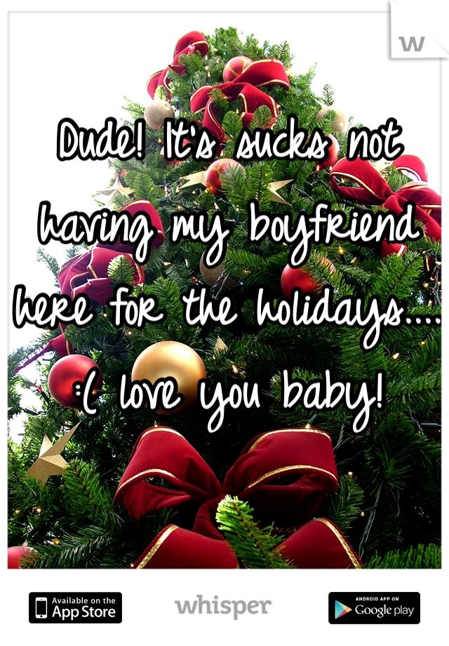 Dude! It's sucks not having my boyfriend here for the holidays....
:( love you baby! 
