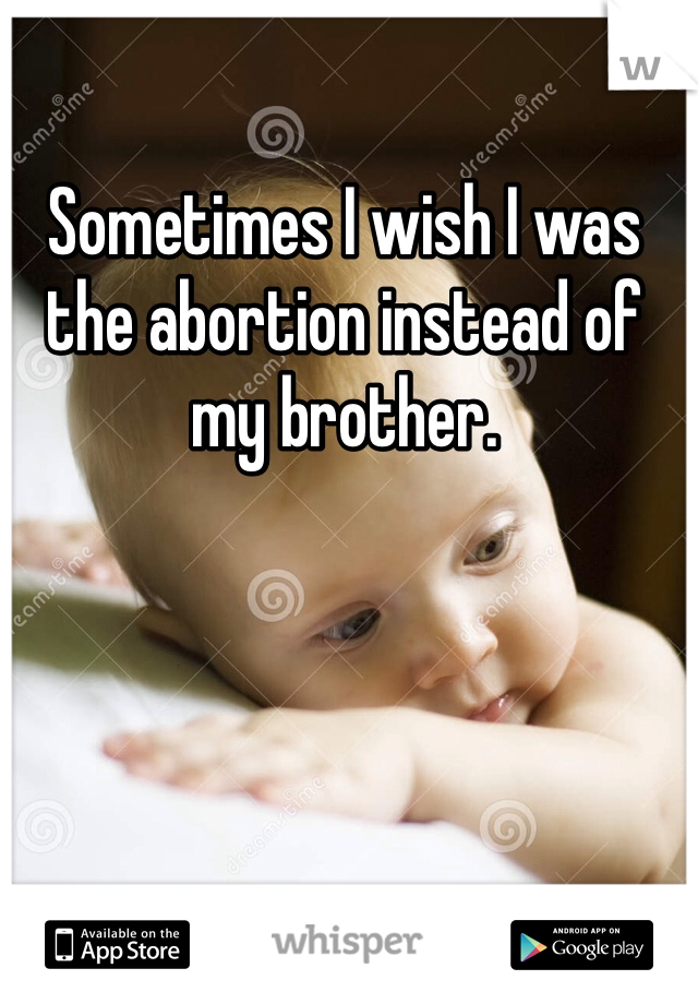 Sometimes I wish I was the abortion instead of my brother.