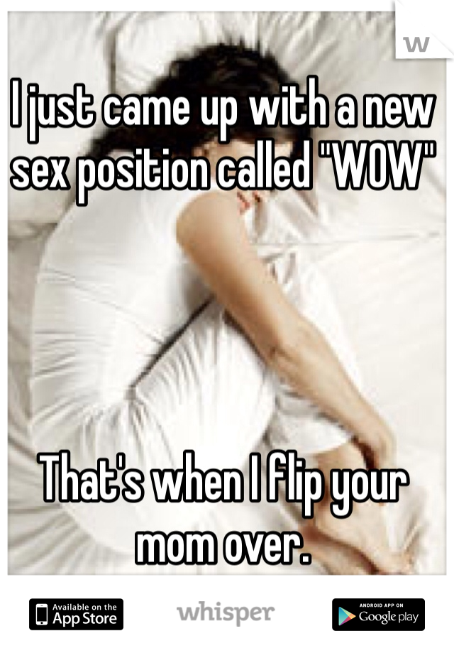 I just came up with a new sex position called "WOW"




That's when I flip your mom over. 