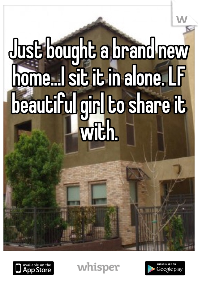 Just bought a brand new home...I sit it in alone. LF beautiful girl to share it with. 